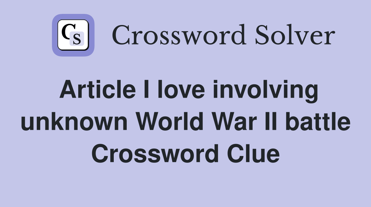 Article I love involving unknown World War II battle Crossword Clue