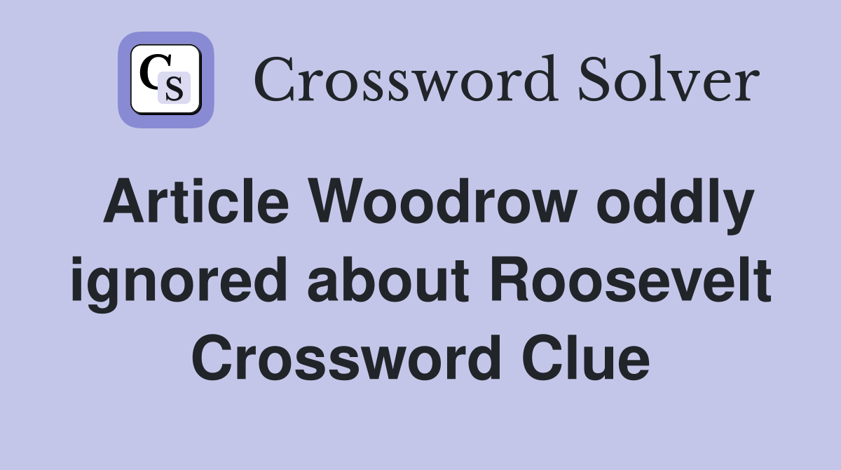 Article Woodrow oddly ignored about Roosevelt Crossword Clue