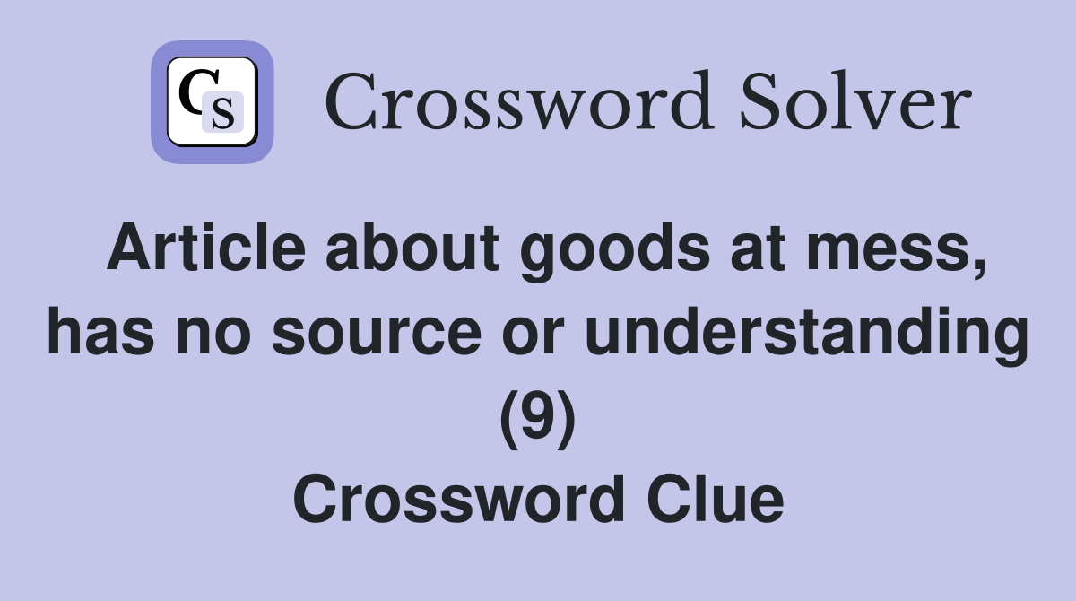 Article about goods at mess, has no source or understanding (9) Crossword Clue