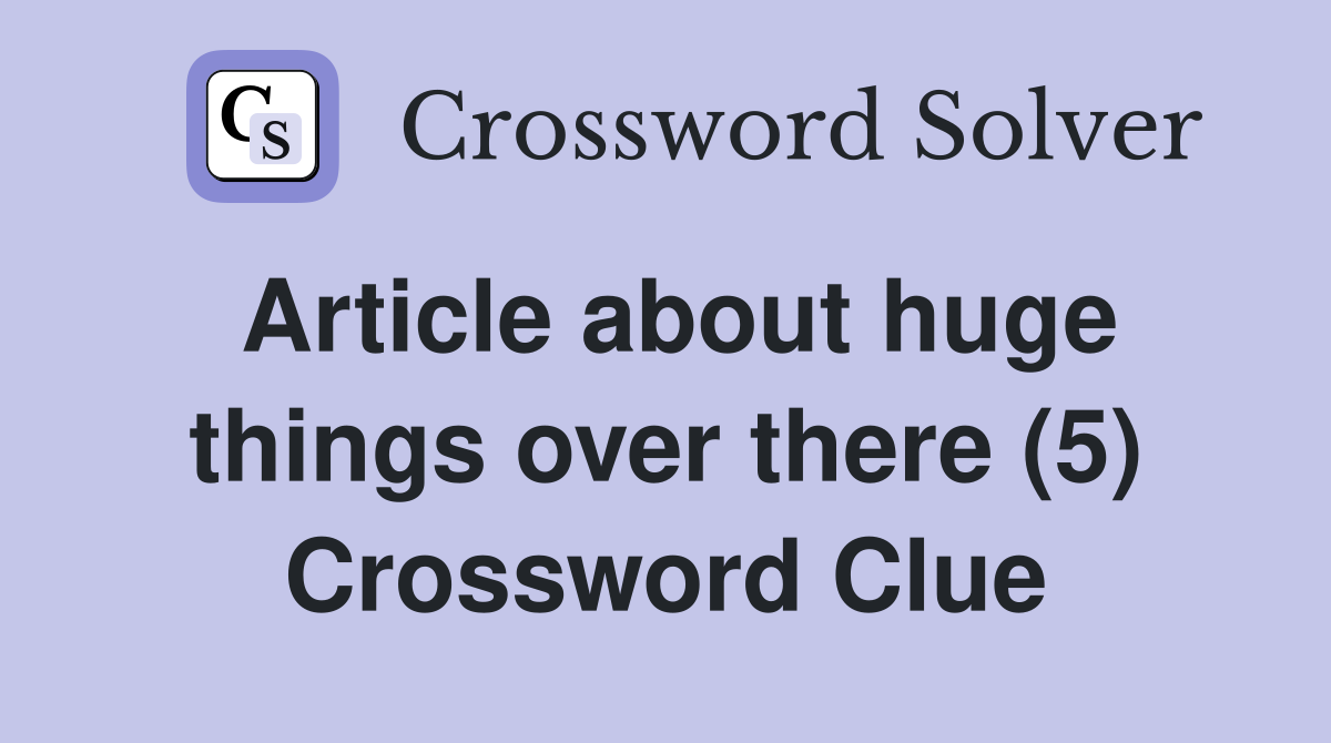 Article about huge things over there (5) Crossword Clue