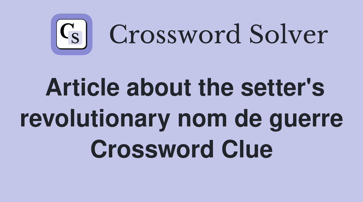 Article about the setter's revolutionary nom de guerre Crossword Clue