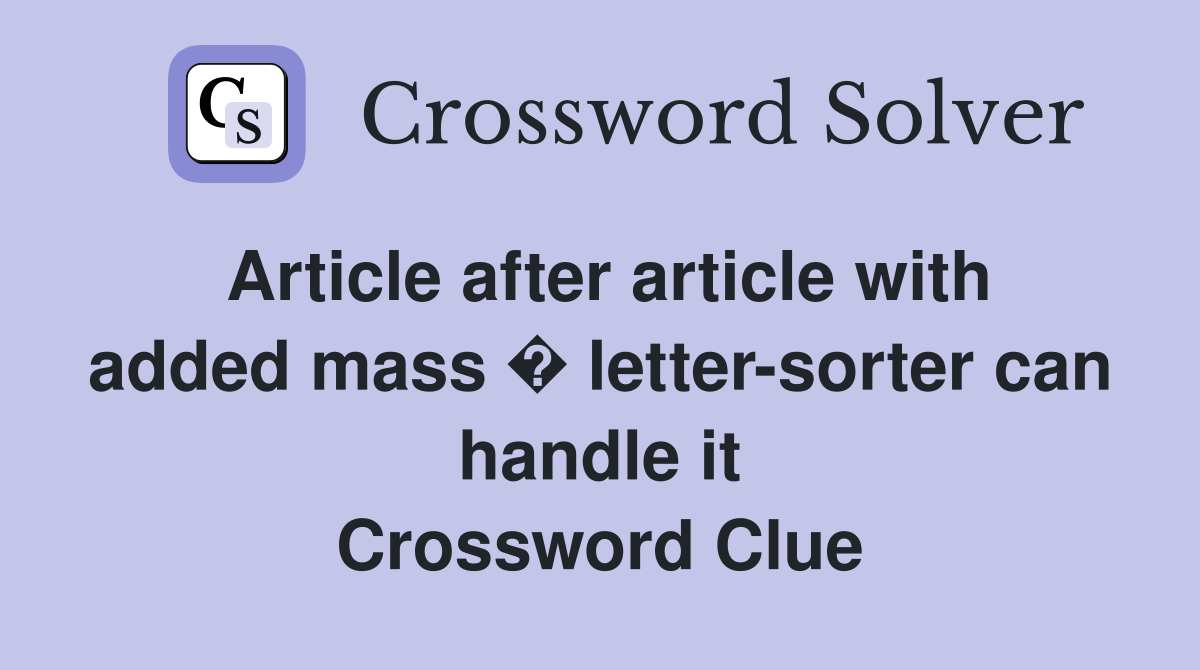 Article after article with added mass � letter-sorter can handle it Crossword Clue