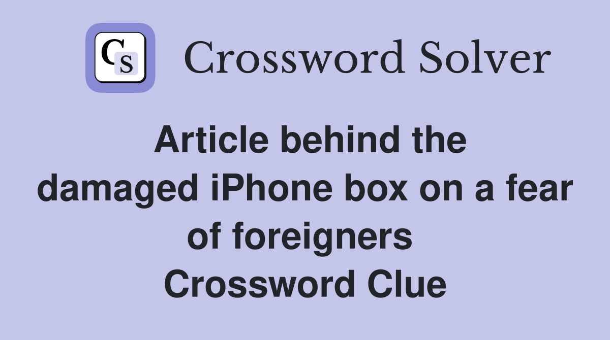 Article behind the damaged iPhone box on a fear of foreigners  Crossword Clue