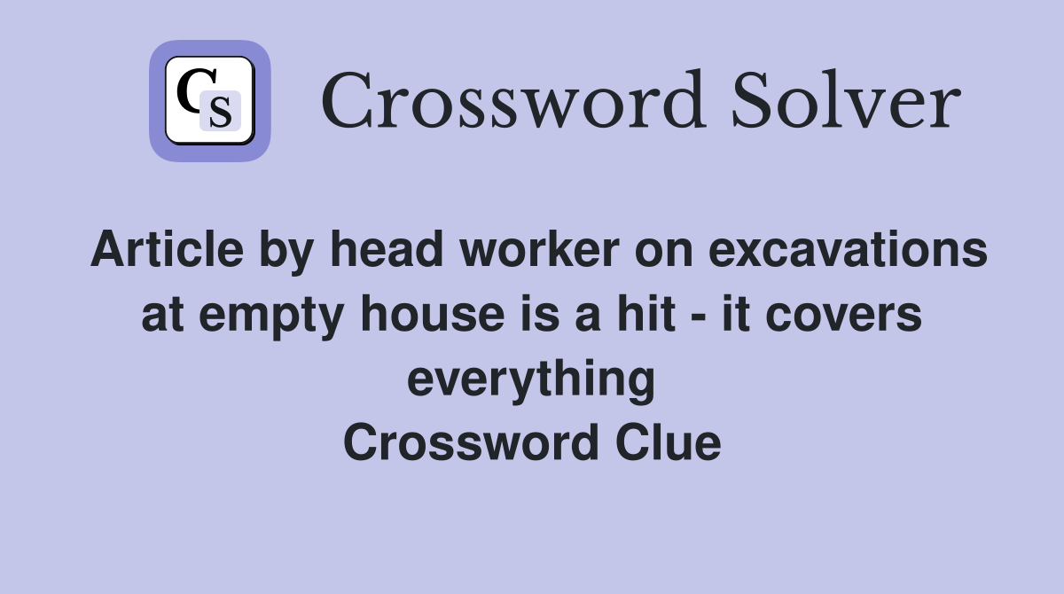 Article by head worker on excavations at empty house is a hit - it covers everything Crossword Clue