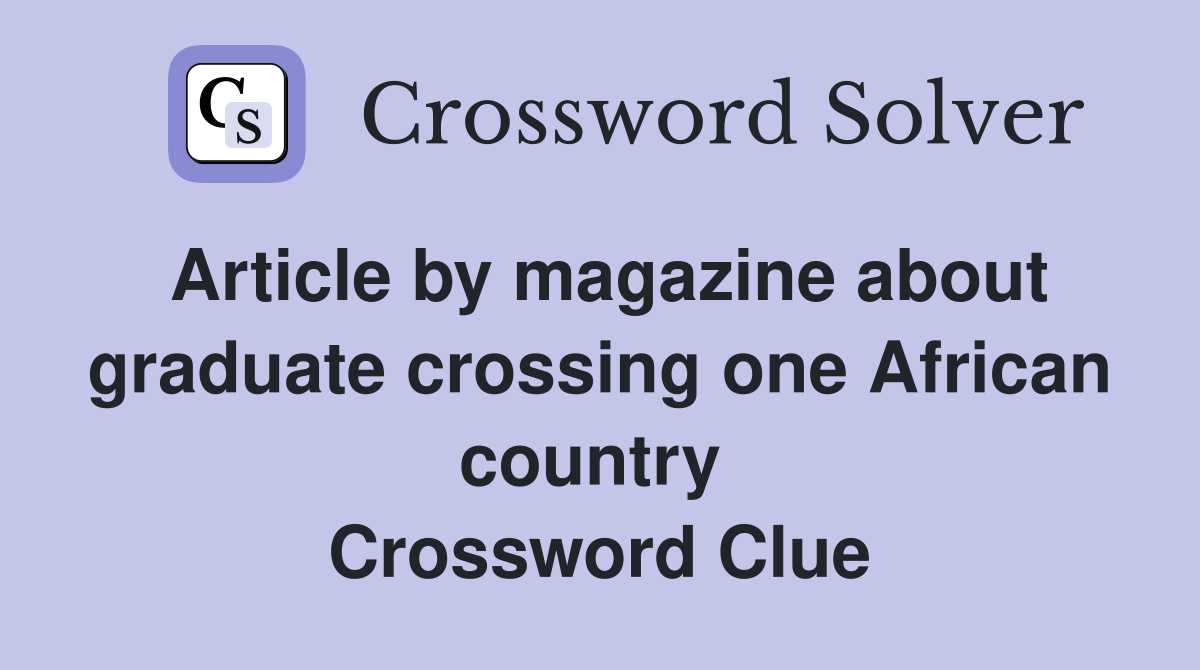 Article by magazine about graduate crossing one African country  Crossword Clue