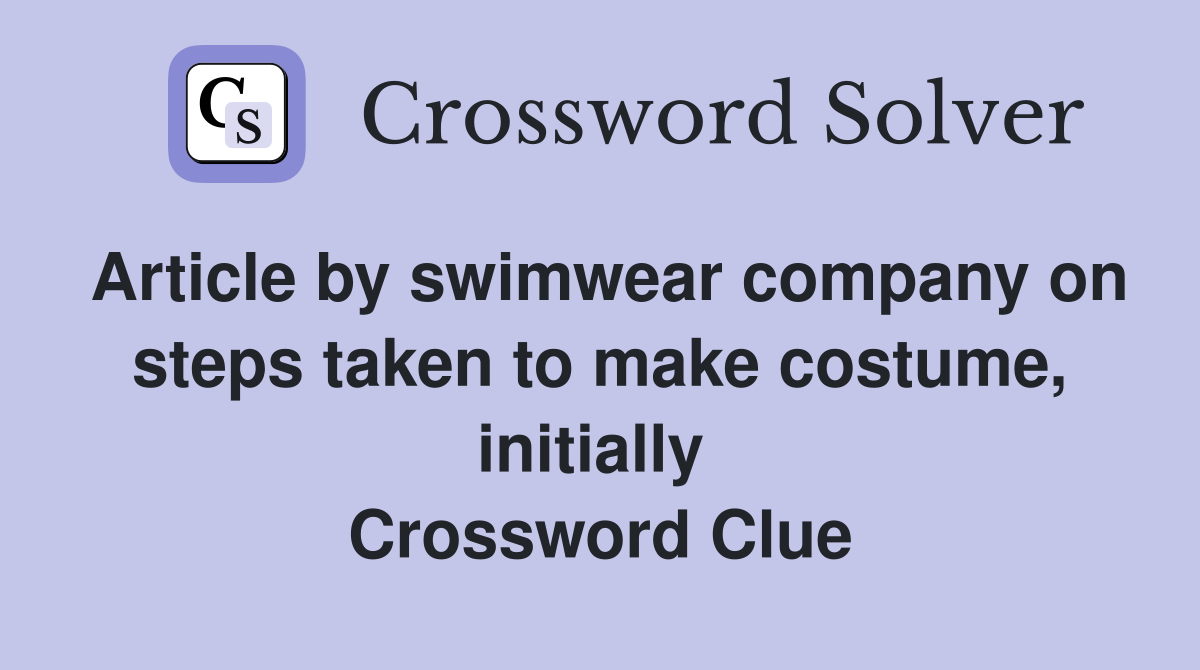 Article by swimwear company on steps taken to make costume, init­ially  Crossword Clue