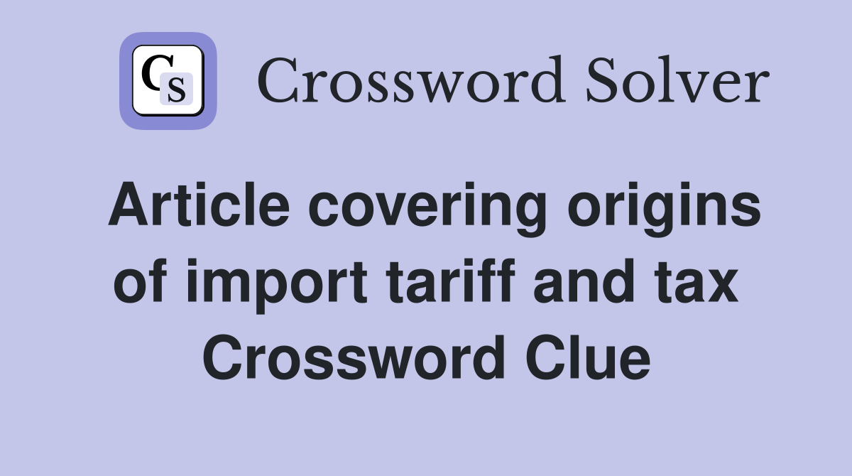 Article covering origins of import tariff and tax Crossword Clue