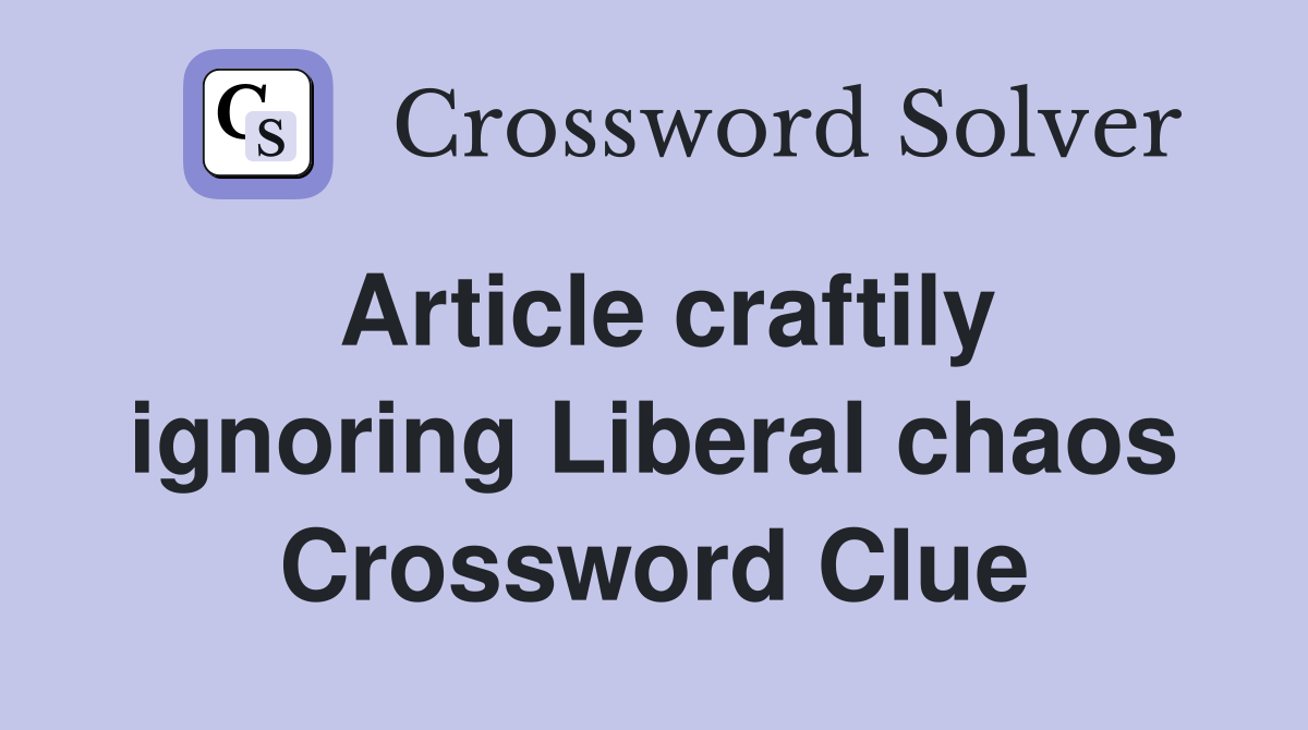 Article craftily ignoring Liberal chaos Crossword Clue
