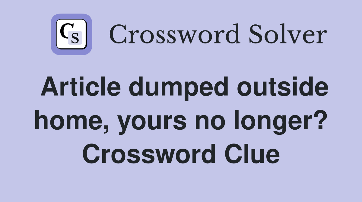 Article dumped outside home, yours no longer? Crossword Clue