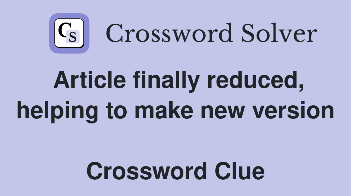 Article finally reduced, helping to make new version  Crossword Clue