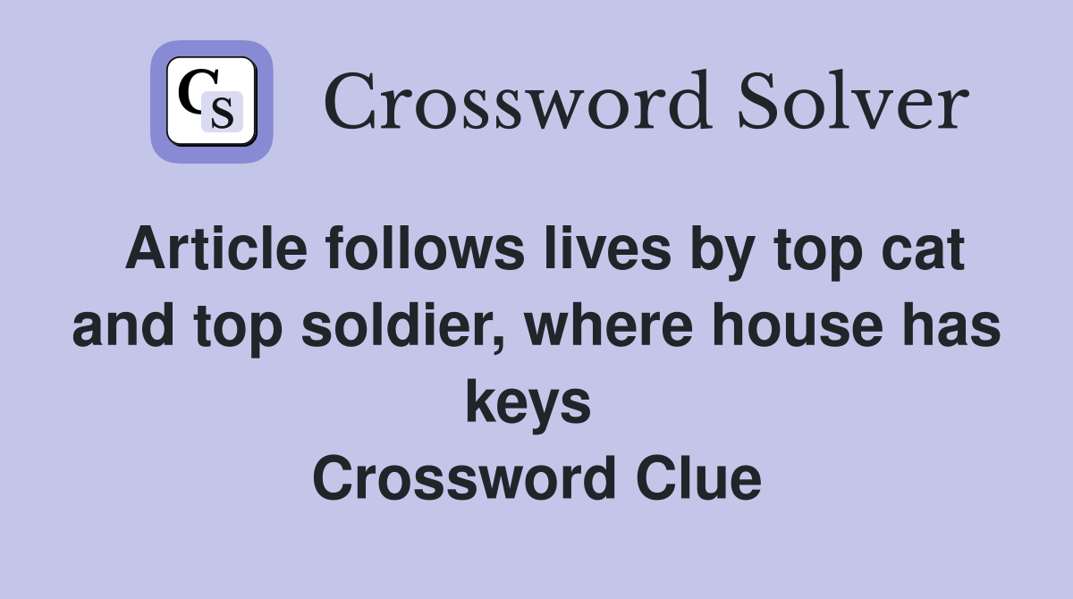 Article follows lives by top cat and top soldier, where house has keys  Crossword Clue