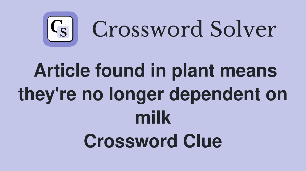 Article found in plant means they're no longer dependent on milk Crossword Clue
