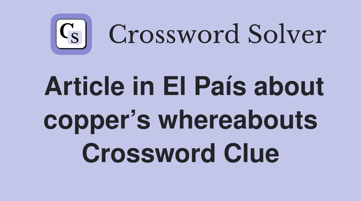 Article in El País about copper’s whereabouts Crossword Clue