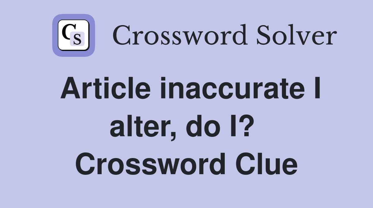 Article inaccurate I alter, do I?  Crossword Clue