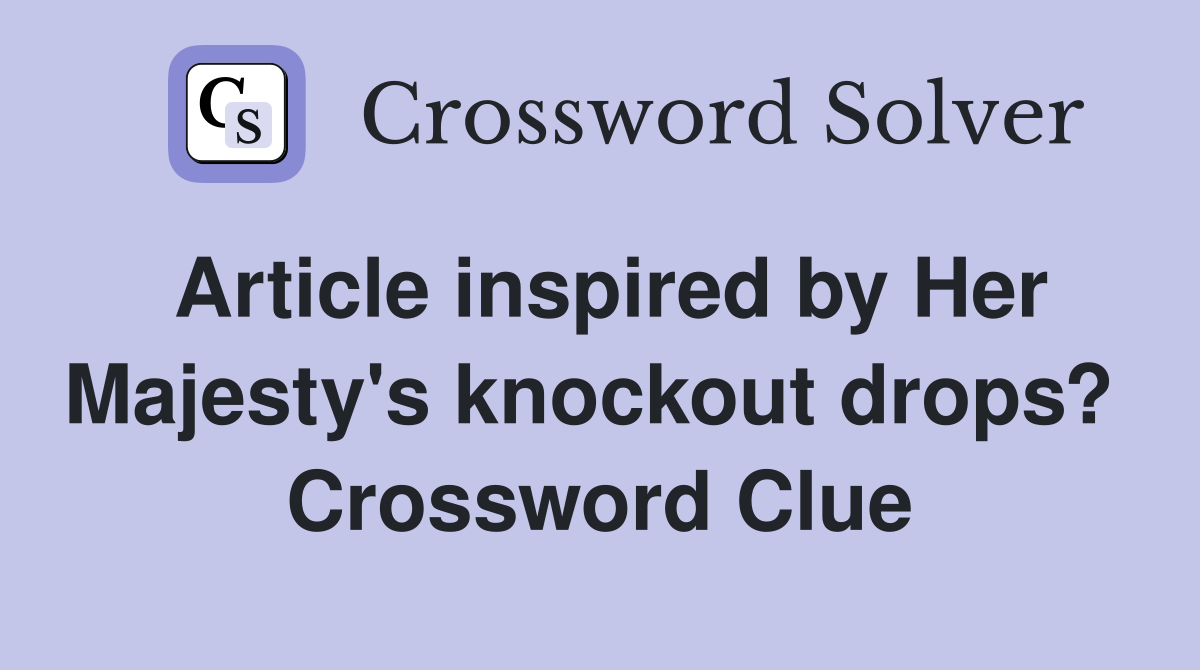 Article inspired by Her Majesty's knockout drops?  Crossword Clue