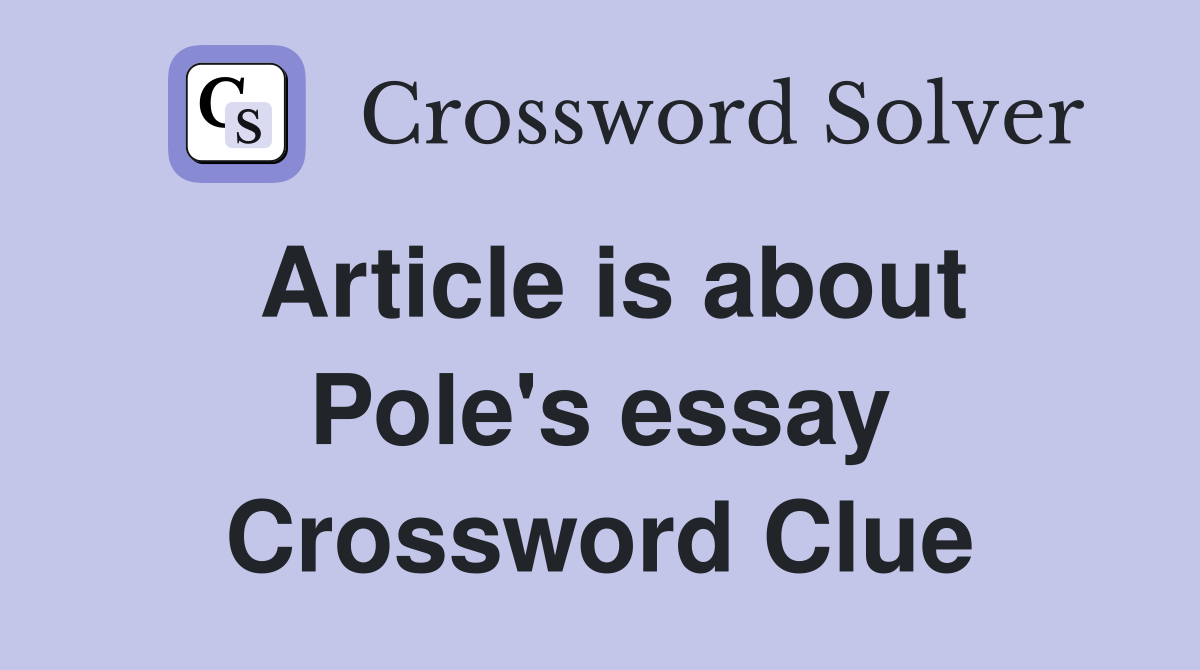 Article is about Pole's essay Crossword Clue