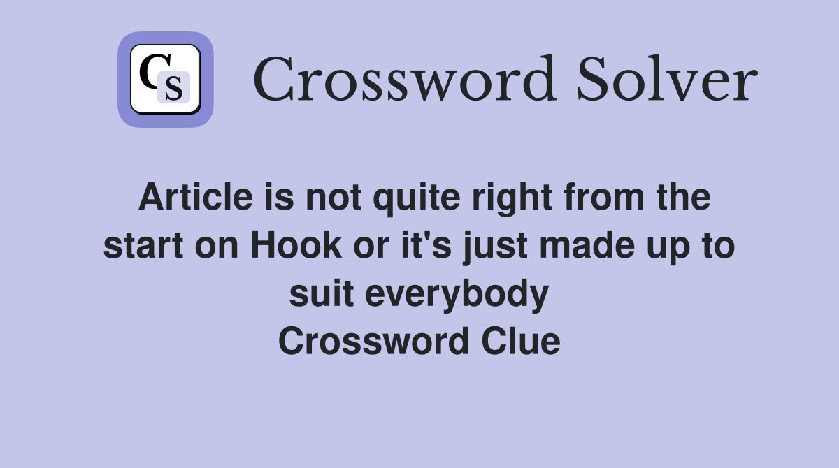 Article is not quite right from the start on Hook or it's just made up to suit everybody Crossword Clue