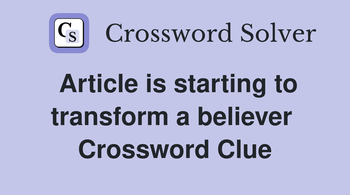 Article is starting to transform a believer  Crossword Clue