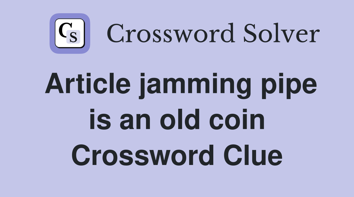 Article jamming pipe is an old coin Crossword Clue
