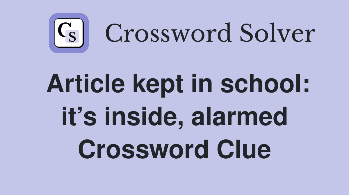 Article kept in school: it’s inside, alarmed Crossword Clue