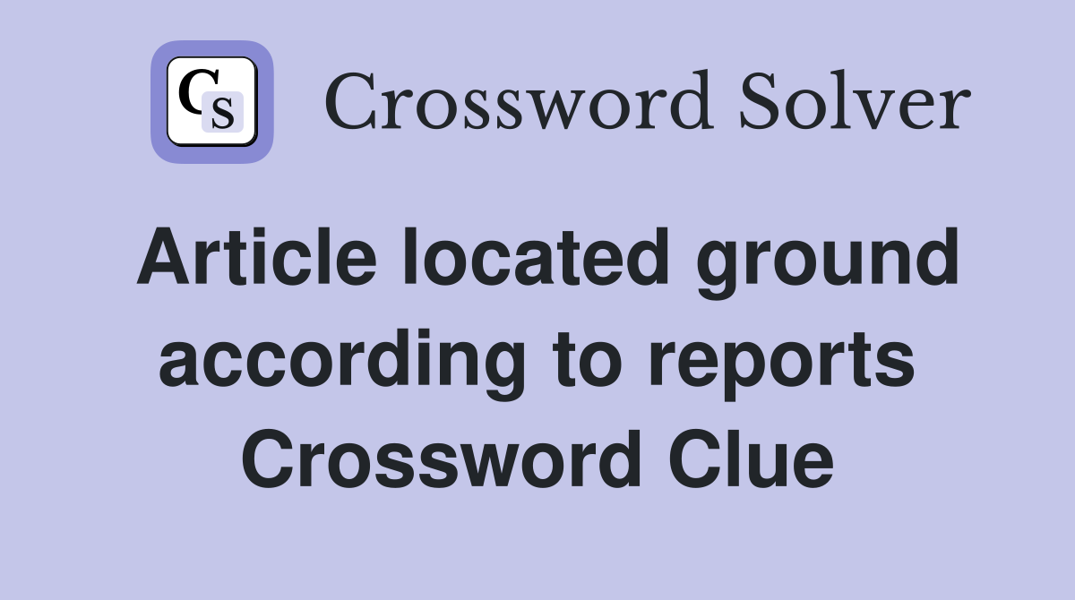 Article located ground according to reports Crossword Clue