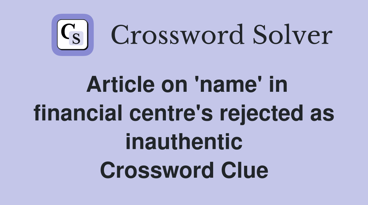 Article on 'name' in financial centre's rejected as inauthentic Crossword Clue
