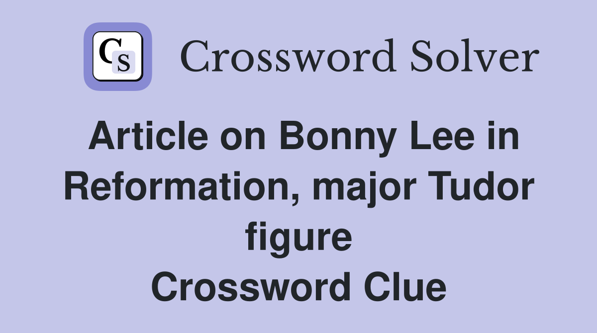 Article on Bonny Lee in Reformation, major Tudor figure Crossword Clue