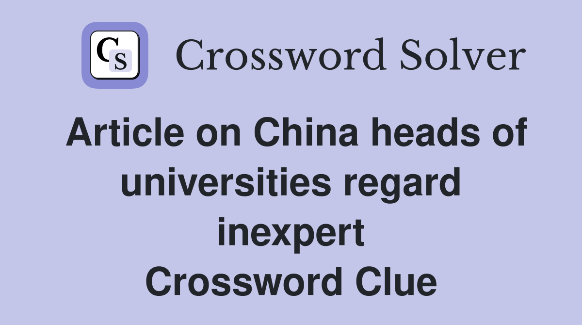 Article on China heads of universities regard inexpert Crossword Clue