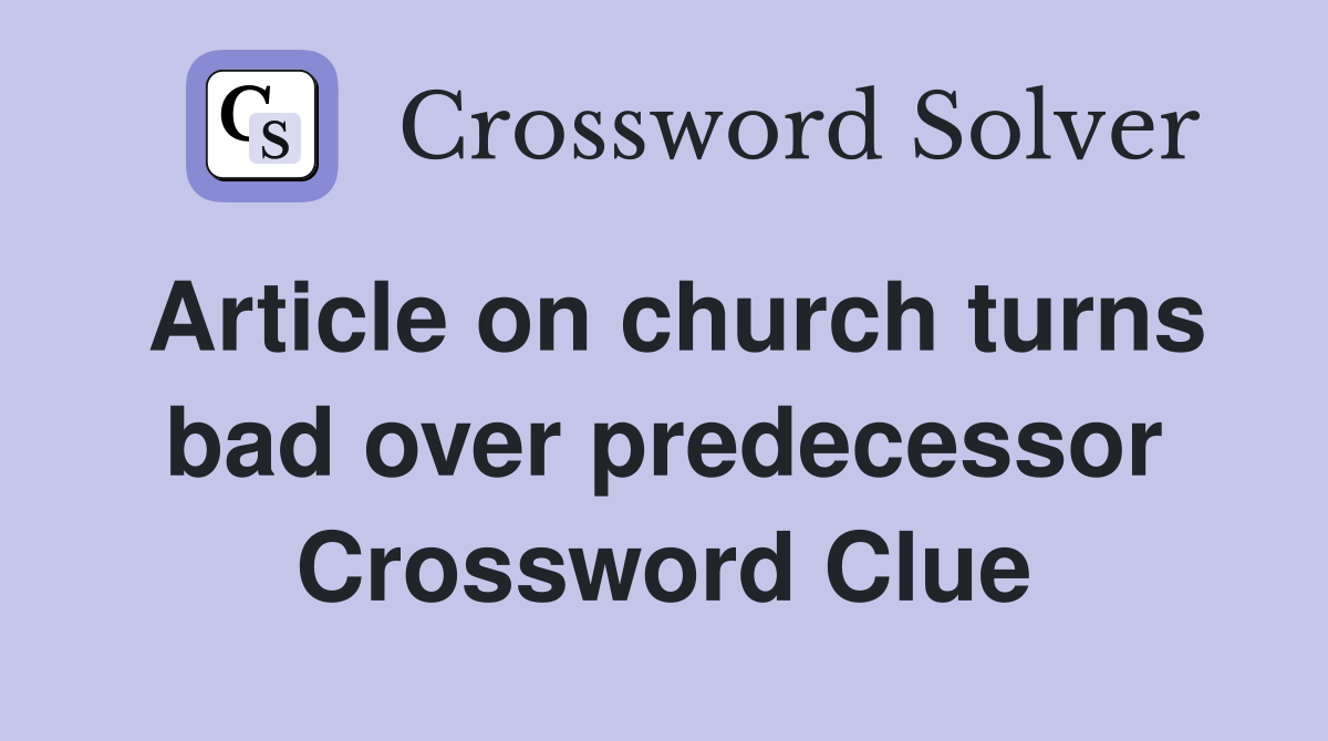 Article on church turns bad over predecessor Crossword Clue