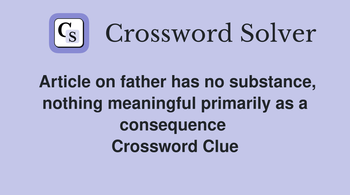 Article on father has no substance, nothing meaningful primarily as a consequence  Crossword Clue
