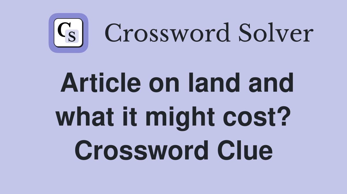 Article on land and what it might cost? Crossword Clue