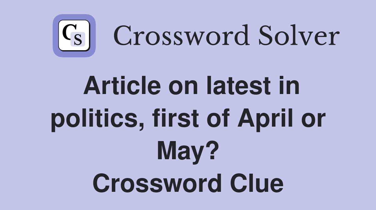Article on latest in politics, first of April or May? Crossword Clue