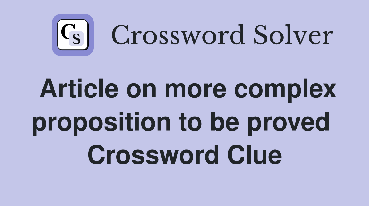 Article on more complex proposition to be proved  Crossword Clue