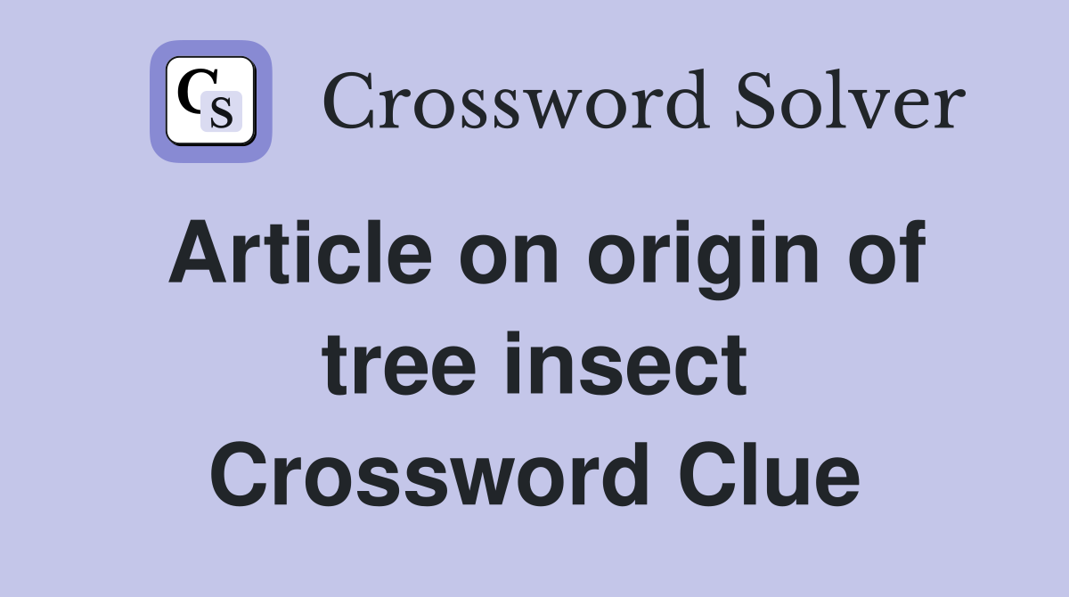 Article on origin of tree insect Crossword Clue
