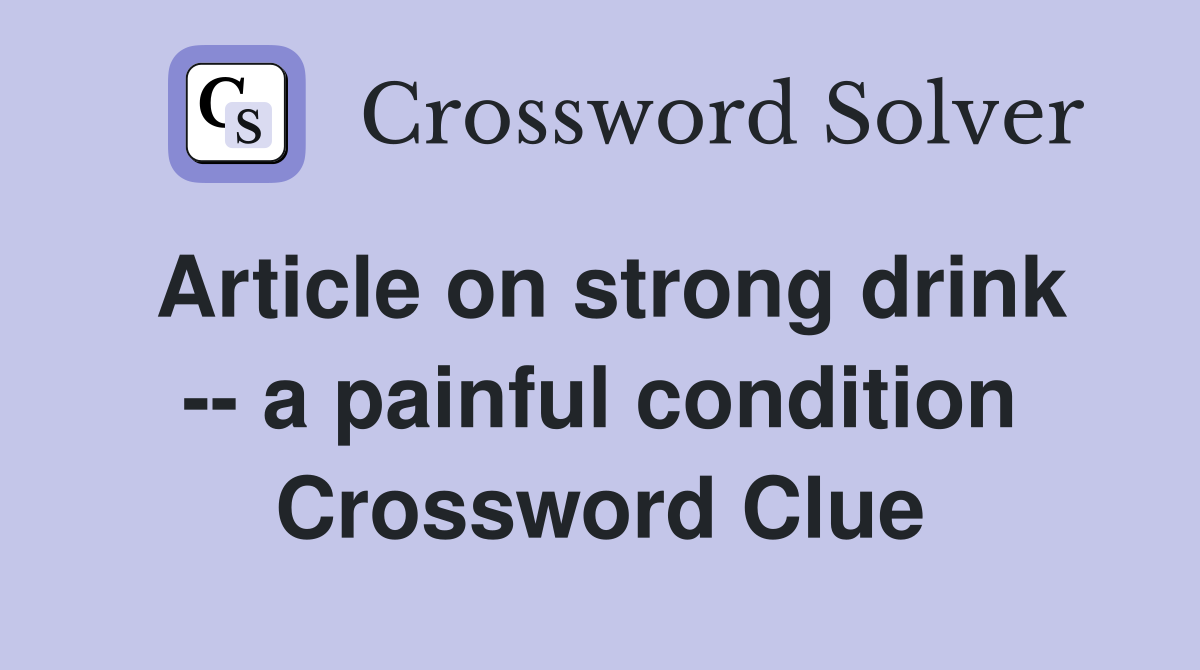 Article on strong drink -- a painful condition Crossword Clue