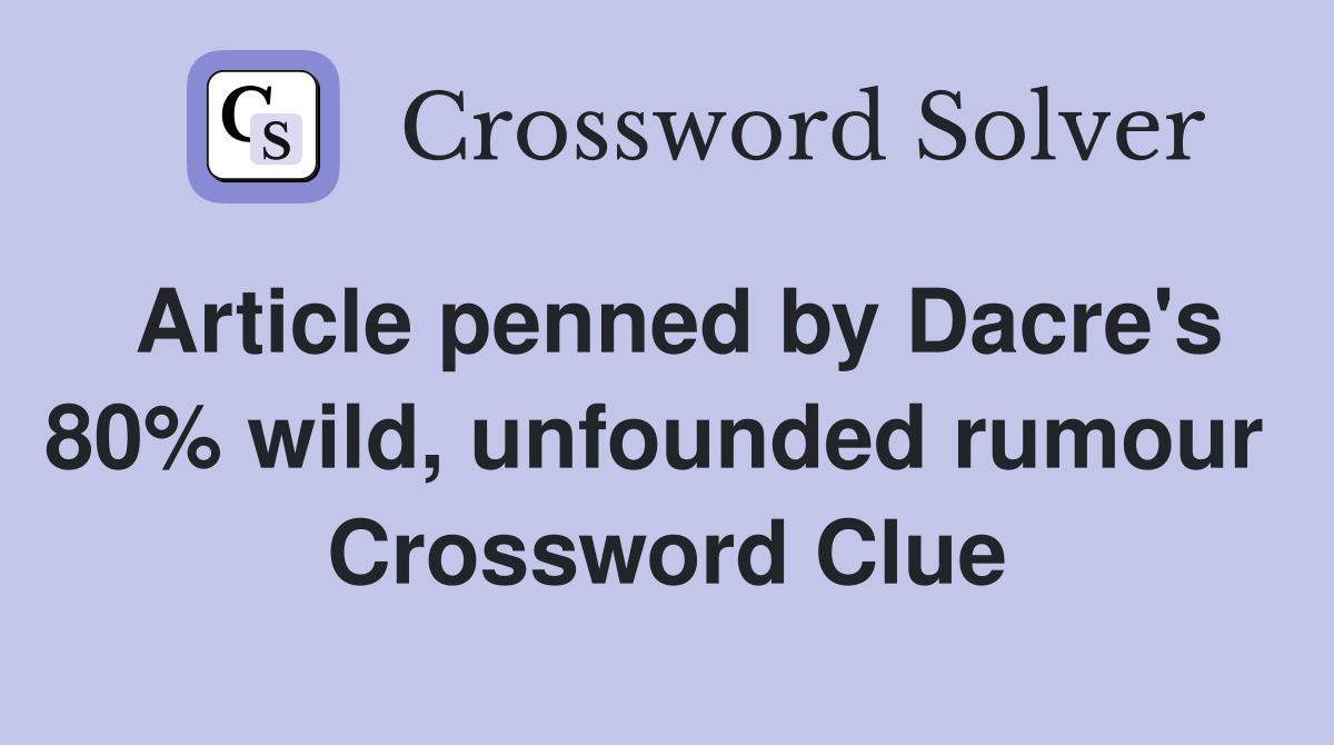 Article penned by Dacre's 80% wild, unfounded rumour  Crossword Clue