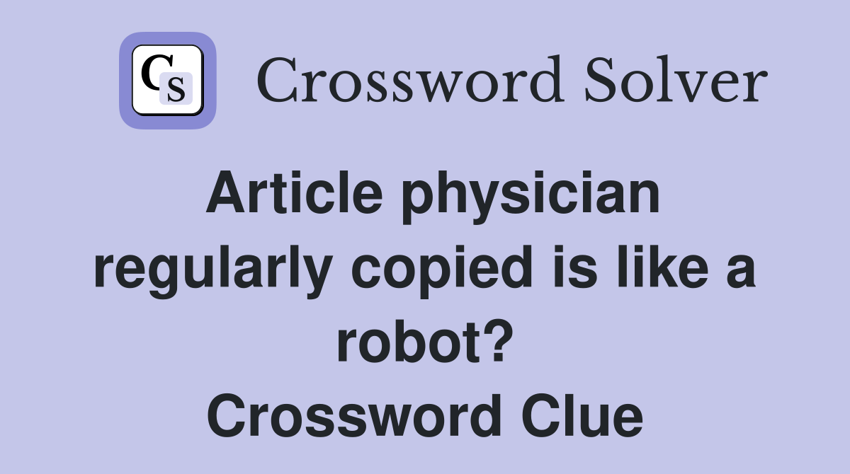 Article physician regularly copied is like a robot? Crossword Clue