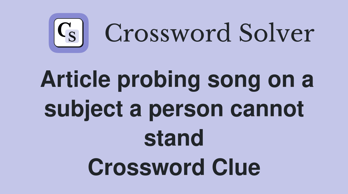 Article probing song on a subject a person cannot stand Crossword Clue