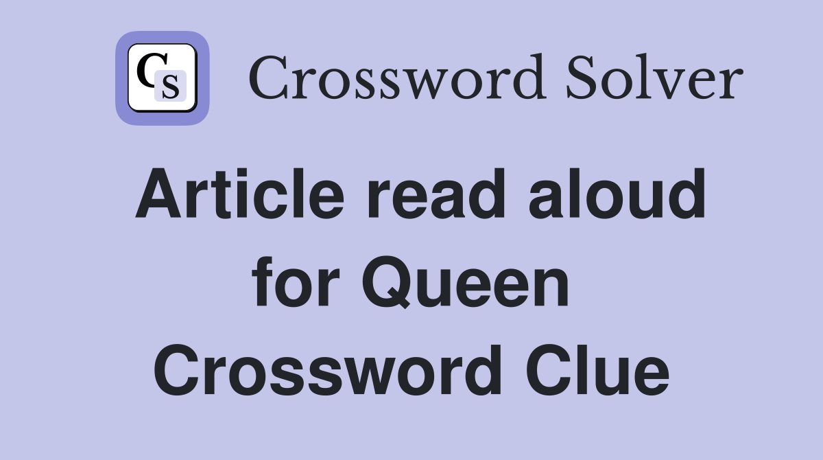 Article read aloud for Queen Crossword Clue