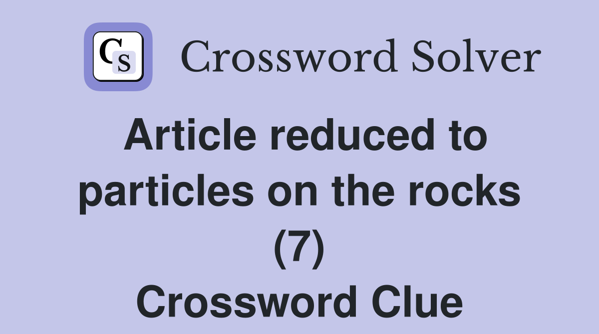 Article reduced to particles on the rocks (7) Crossword Clue