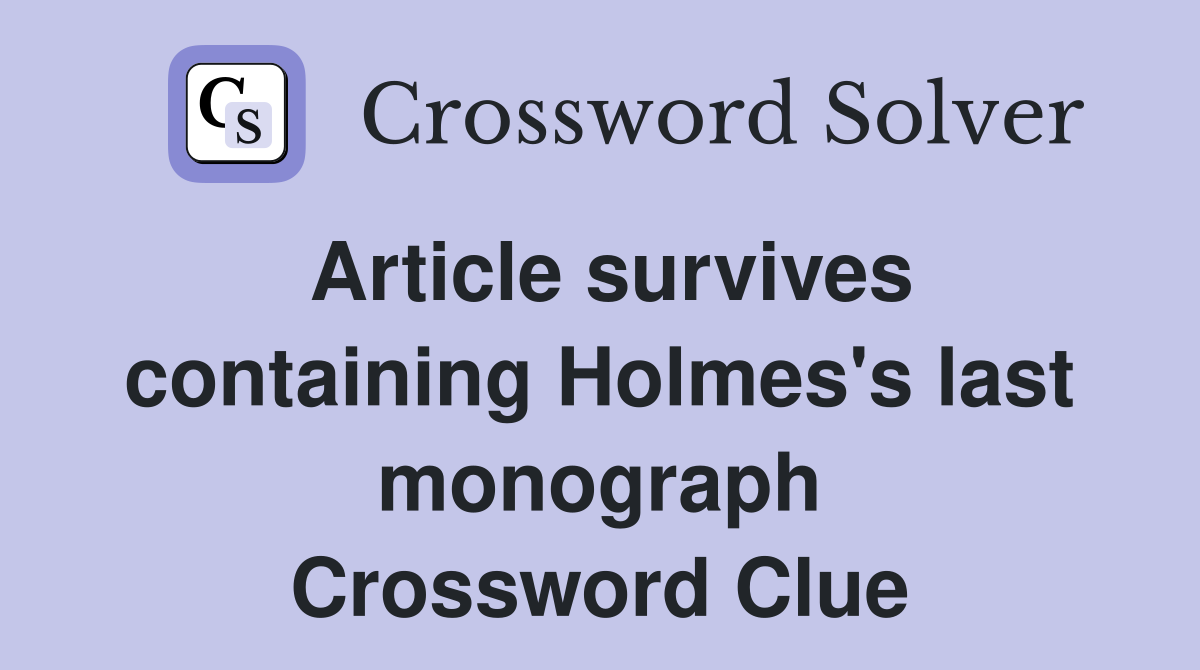 Article survives containing Holmes's last monograph Crossword Clue