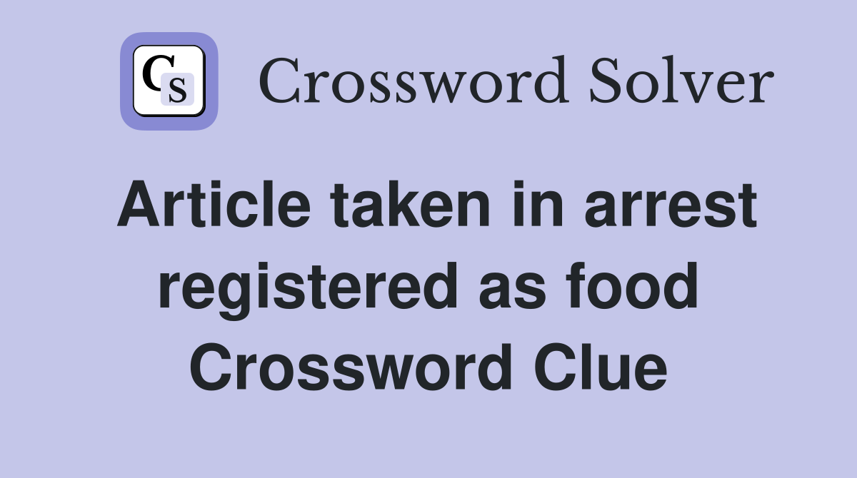 Article taken in arrest registered as food Crossword Clue