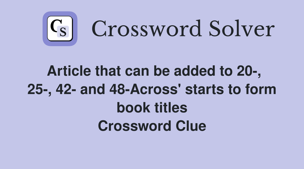 Article that can be added to 20-, 25-, 42- and 48-Across' starts to form book titles Crossword Clue