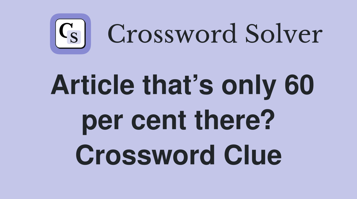 Article that’s only 60 per cent there? Crossword Clue