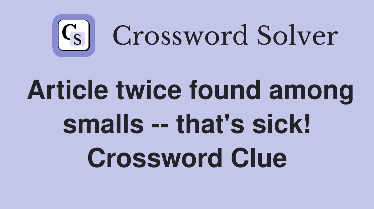 Article twice found among smalls -- that's sick! Crossword Clue