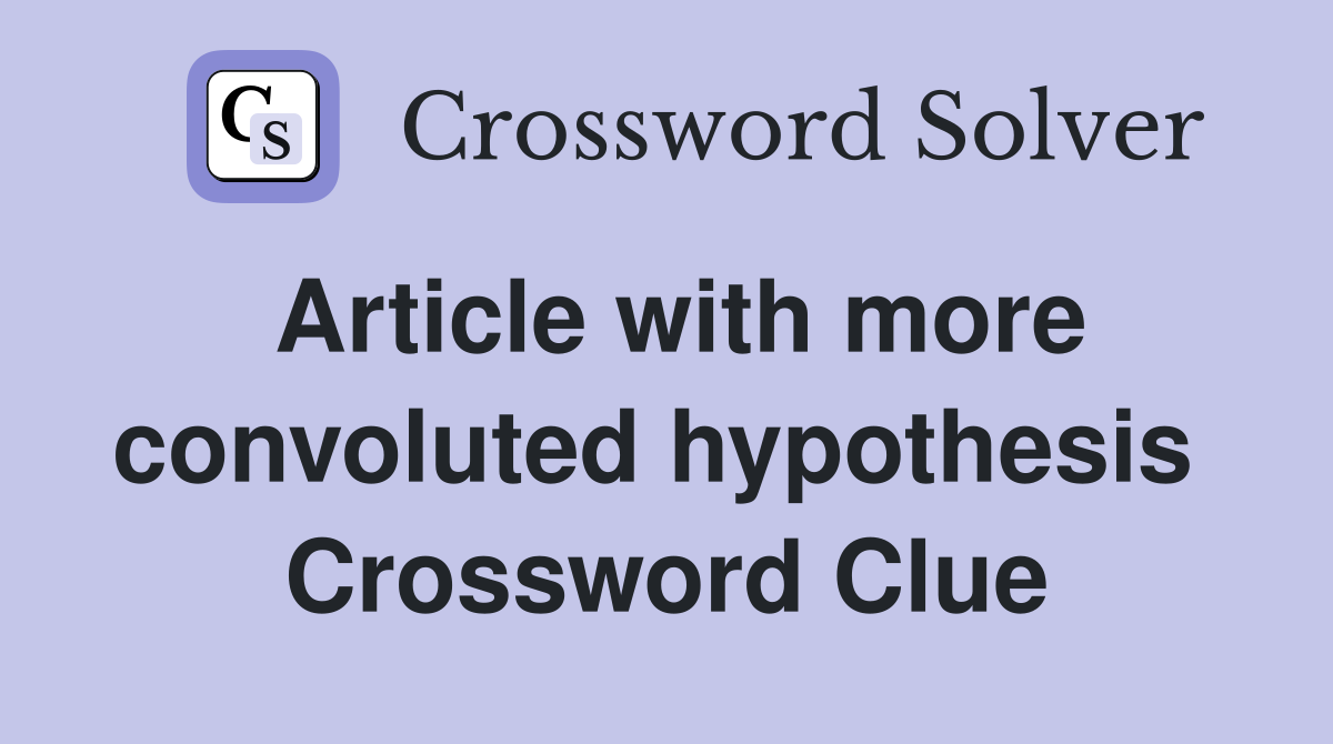 Article with more convoluted hypothesis  Crossword Clue