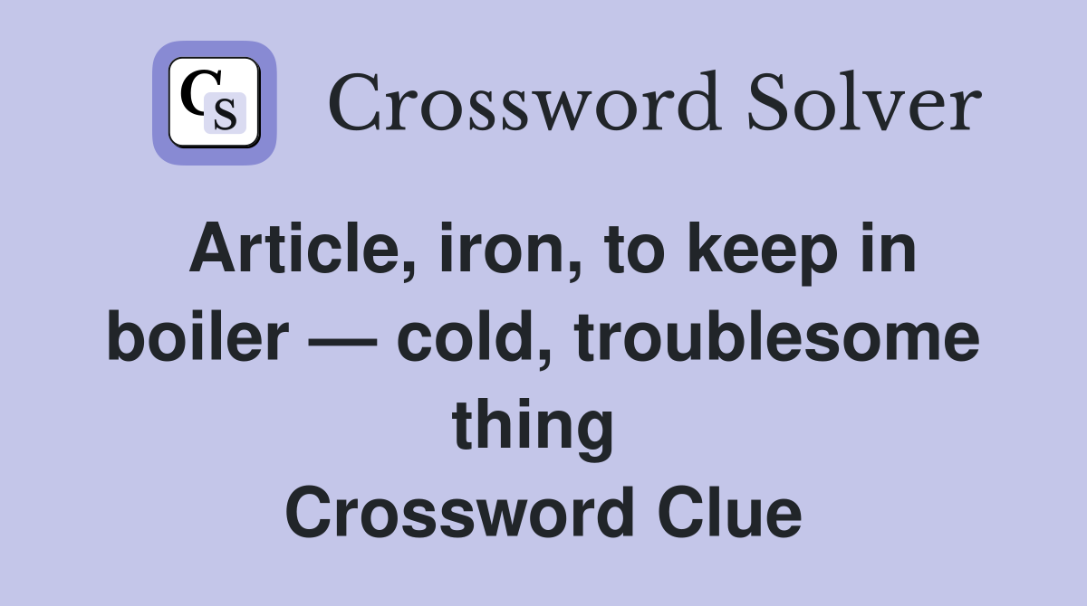 Article, iron, to keep in boiler — cold, troublesome thing  Crossword Clue
