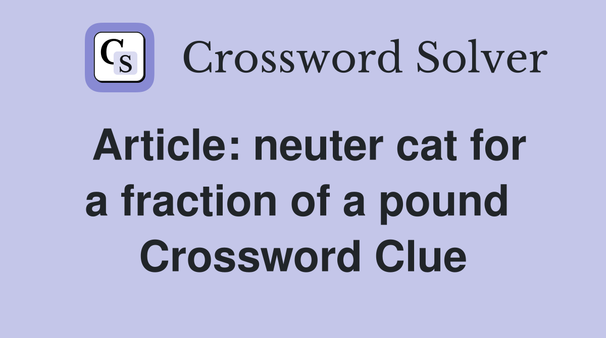 Article: neuter cat for a fraction of a pound  Crossword Clue