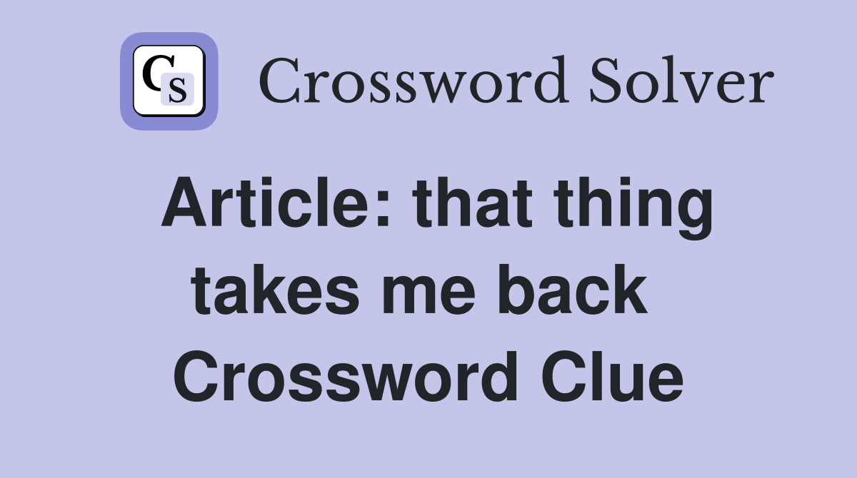 Article: that thing takes me back  Crossword Clue