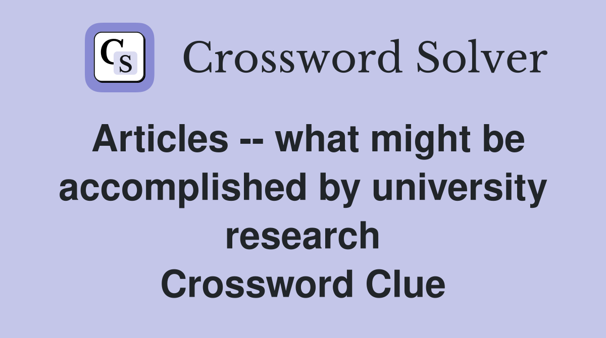Articles -- what might be accomplished by university research Crossword Clue